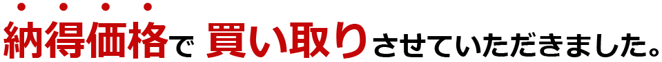 納得価格で 買い取りさせていただきました。