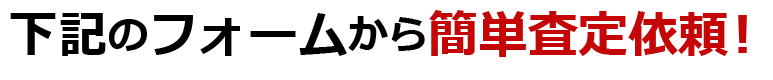 下記のフォームから簡単査定依頼！