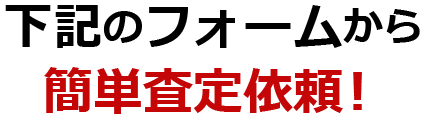 下記のフォームから簡単査定依頼！